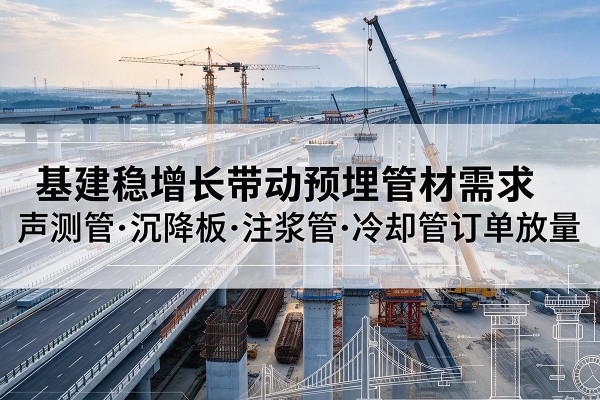 孟州基建稳增长带动预埋监测管材需求，声测管、沉降板、注浆管订单持续放量